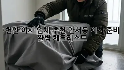 천안 이사 업체 추천: 안서동 이사 준비 완벽 체크리스트